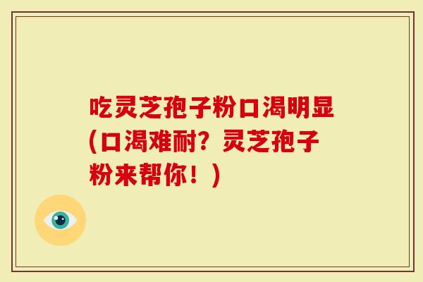 吃灵芝孢子粉口渴明显(口渴难耐？灵芝孢子粉来帮你！)