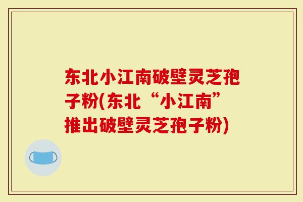 东北小江南破壁灵芝孢子粉(东北“小江南”推出破壁灵芝孢子粉)