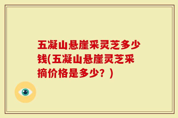 五凝山悬崖采灵芝多少钱(五凝山悬崖灵芝采摘价格是多少？)