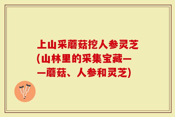 上山采蘑菇挖人参灵芝(山林里的采集宝藏——蘑菇、人参和灵芝)