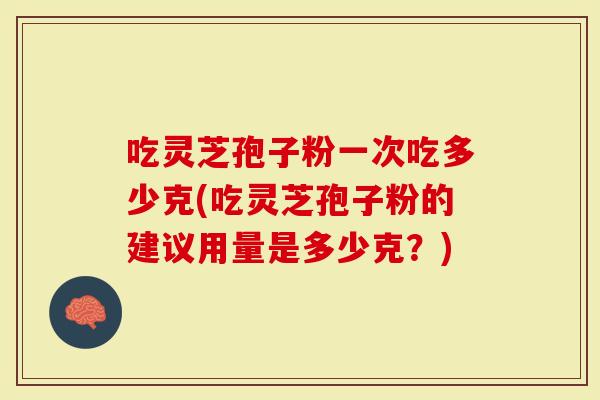 吃灵芝孢子粉一次吃多少克(吃灵芝孢子粉的建议用量是多少克？)