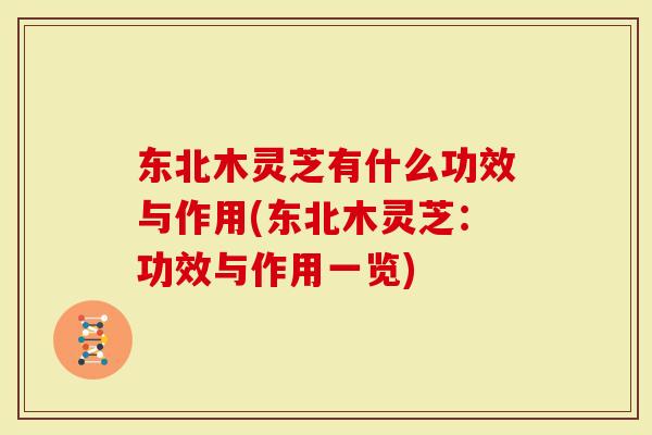 东北木灵芝有什么功效与作用(东北木灵芝：功效与作用一览)