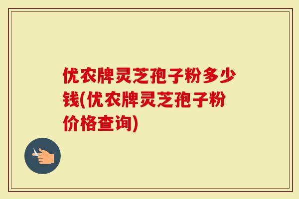 优农牌灵芝孢子粉多少钱(优农牌灵芝孢子粉价格查询)