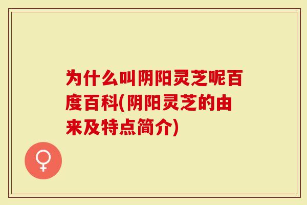 为什么叫阴阳灵芝呢百度百科(阴阳灵芝的由来及特点简介)