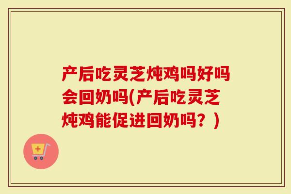 产后吃灵芝炖鸡吗好吗会回奶吗(产后吃灵芝炖鸡能促进回奶吗？)