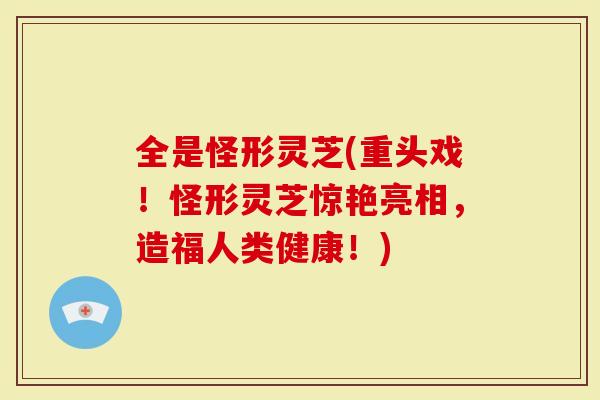 全是怪形灵芝(重头戏！怪形灵芝惊艳亮相，造福人类健康！)