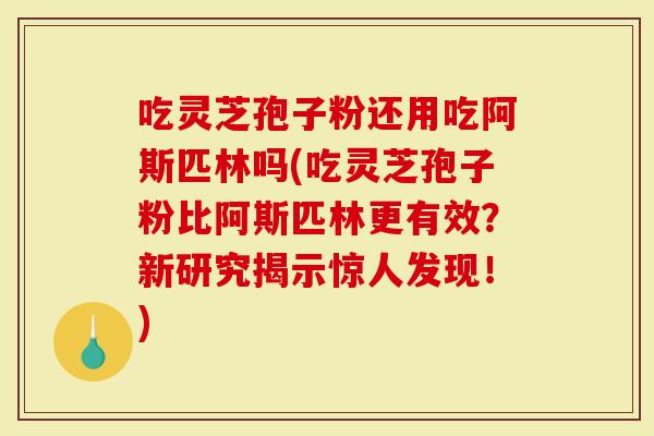 吃灵芝孢子粉还用吃阿斯匹林吗(吃灵芝孢子粉比阿斯匹林更有效？新研究揭示惊人发现！)