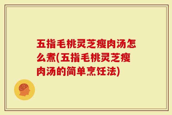 五指毛桃灵芝瘦肉汤怎么煮(五指毛桃灵芝瘦肉汤的简单烹饪法)