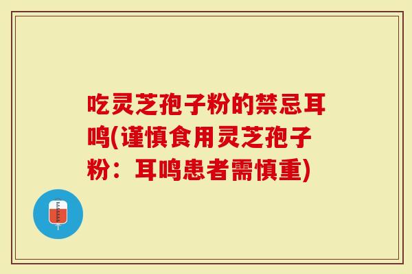 吃灵芝孢子粉的禁忌耳鸣(谨慎食用灵芝孢子粉：耳鸣患者需慎重)