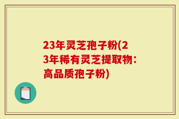 23年灵芝孢子粉(23年稀有灵芝提取物：高品质孢子粉)