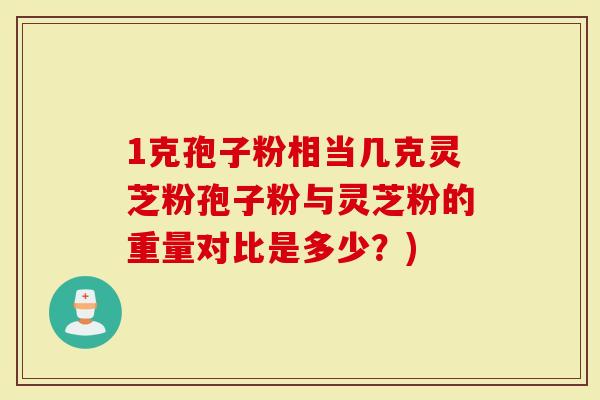 1克孢子粉相当几克灵芝粉孢子粉与灵芝粉的重量对比是多少？)