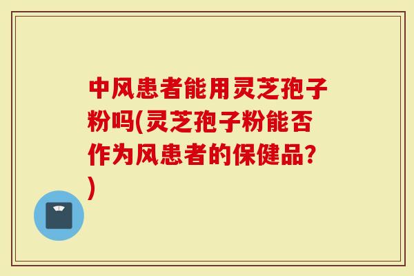 中风患者能用灵芝孢子粉吗(灵芝孢子粉能否作为风患者的保健品？)