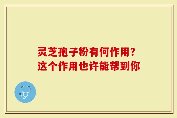 灵芝孢子粉有何作用？这个作用也许能帮到你