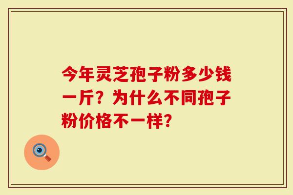 今年灵芝孢子粉多少钱一斤？为什么不同孢子粉价格不一样？