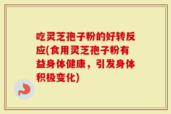 吃灵芝孢子粉的好转反应(食用灵芝孢子粉有益身体健康，引发身体积极变化)