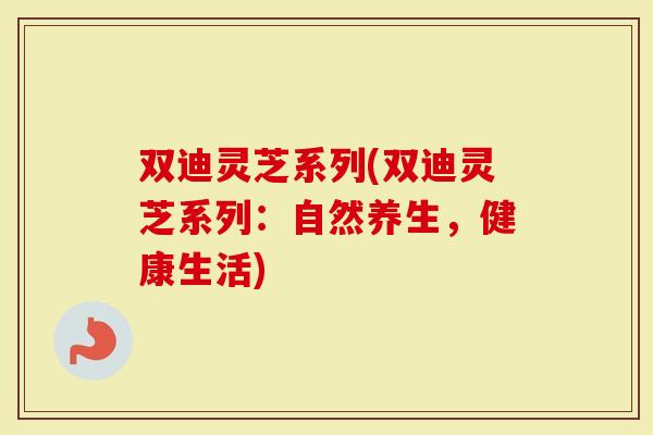 双迪灵芝系列(双迪灵芝系列：自然养生，健康生活)