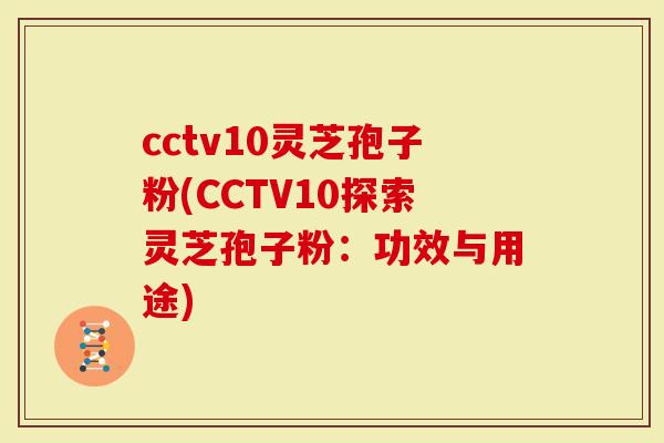 cctv10灵芝孢子粉(CCTV10探索灵芝孢子粉：功效与用途)