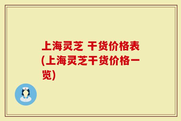 上海灵芝 干货价格表(上海灵芝干货价格一览)