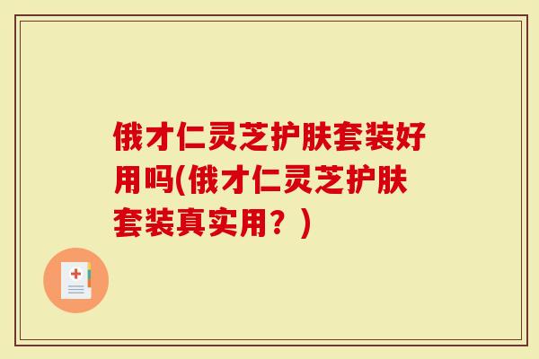 俄才仁灵芝护肤套装好用吗(俄才仁灵芝护肤套装真实用？)