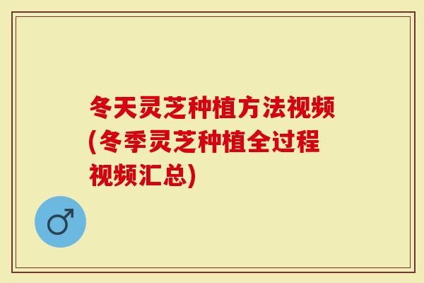 冬天灵芝种植方法视频(冬季灵芝种植全过程视频汇总)