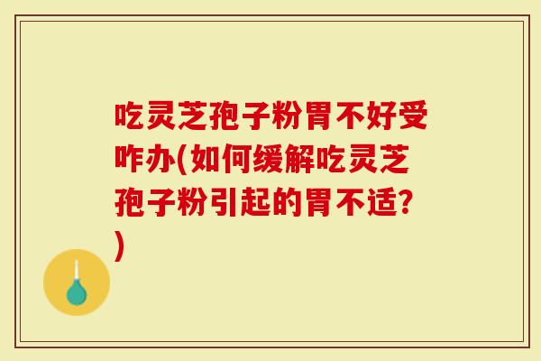 吃灵芝孢子粉胃不好受咋办(如何缓解吃灵芝孢子粉引起的胃不适？)