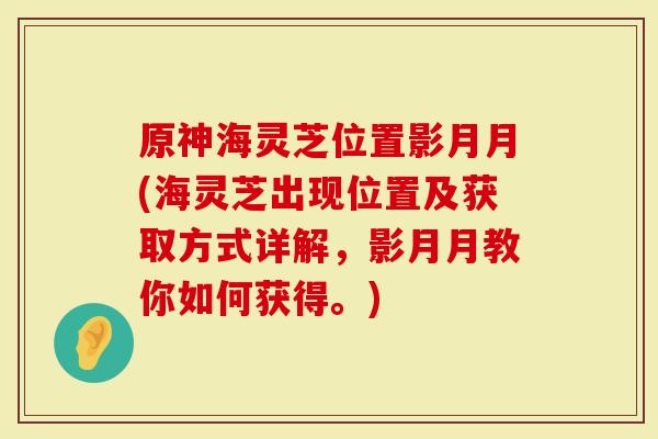 原神海灵芝位置影月月(海灵芝出现位置及获取方式详解，影月月教你如何获得。)