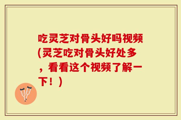 吃灵芝对骨头好吗视频(灵芝吃对骨头好处多，看看这个视频了解一下！)