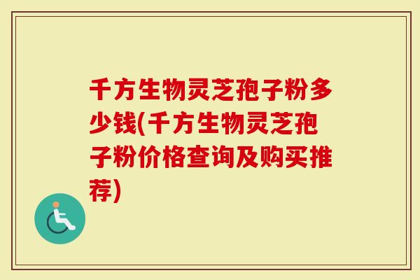 千方生物灵芝孢子粉多少钱(千方生物灵芝孢子粉价格查询及购买推荐)