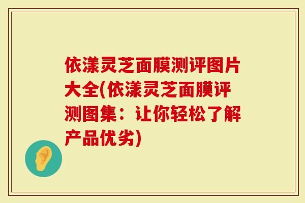 依漾灵芝面膜测评图片大全(依漾灵芝面膜评测图集：让你轻松了解产品优劣)