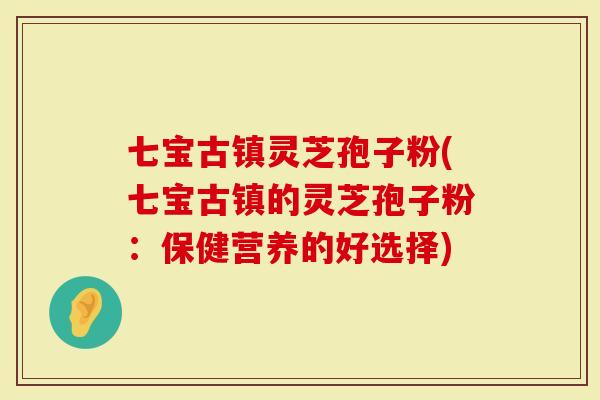 七宝古镇灵芝孢子粉(七宝古镇的灵芝孢子粉：保健营养的好选择)