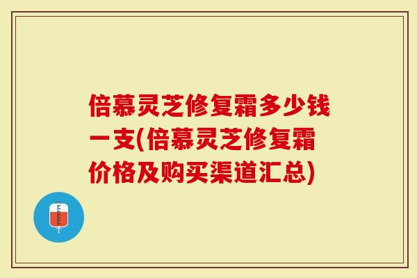 倍慕灵芝修复霜多少钱一支(倍慕灵芝修复霜价格及购买渠道汇总)