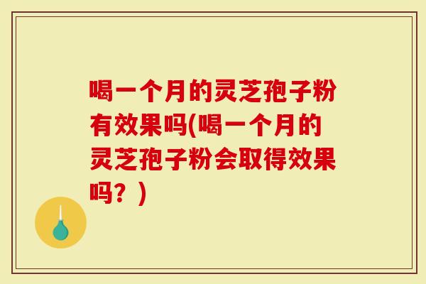 喝一个月的灵芝孢子粉有效果吗(喝一个月的灵芝孢子粉会取得效果吗？)