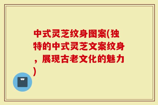 中式灵芝纹身图案(独特的中式灵芝文案纹身，展现古老文化的魅力)