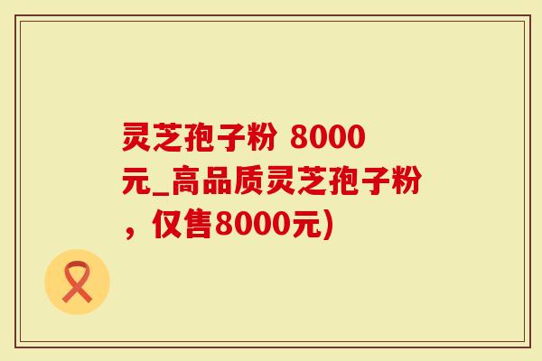 灵芝孢子粉 8000元_高品质灵芝孢子粉，仅售8000元)