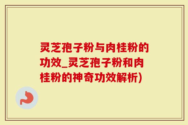 灵芝孢子粉与肉桂粉的功效_灵芝孢子粉和肉桂粉的神奇功效解析)