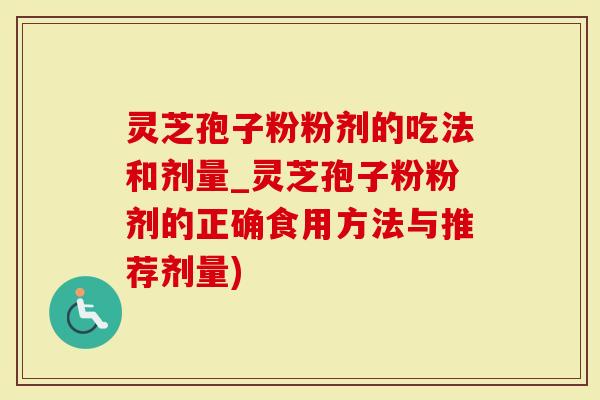 灵芝孢子粉粉剂的吃法和剂量_灵芝孢子粉粉剂的正确食用方法与推荐剂量)