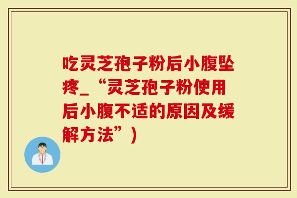 吃灵芝孢子粉后小腹坠疼_“灵芝孢子粉使用后小腹不适的原因及缓解方法”)