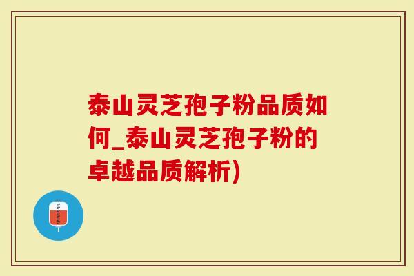 泰山灵芝孢子粉品质如何_泰山灵芝孢子粉的卓越品质解析)