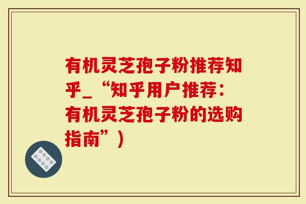 有机灵芝孢子粉推荐知乎_“知乎用户推荐：有机灵芝孢子粉的选购指南”)