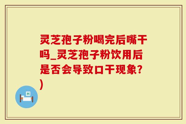 灵芝孢子粉喝完后嘴干吗_灵芝孢子粉饮用后是否会导致口干现象？)