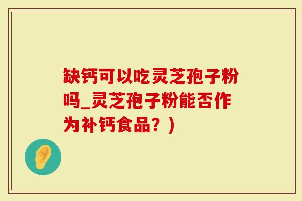 缺钙可以吃灵芝孢子粉吗_灵芝孢子粉能否作为补钙食品？)