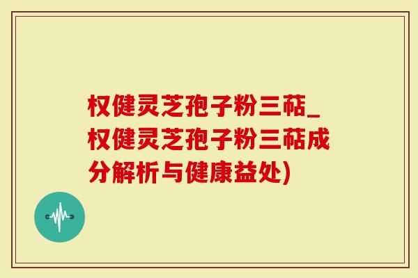 权健灵芝孢子粉三萜_权健灵芝孢子粉三萜成分解析与健康益处)