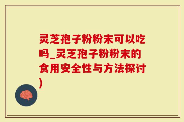 灵芝孢子粉粉末可以吃吗_灵芝孢子粉粉末的食用安全性与方法探讨)