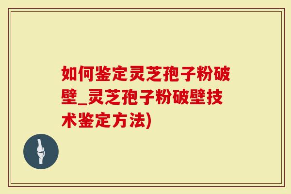 如何鉴定灵芝孢子粉破壁_灵芝孢子粉破壁技术鉴定方法)