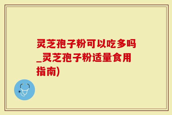 灵芝孢子粉可以吃多吗_灵芝孢子粉适量食用指南)