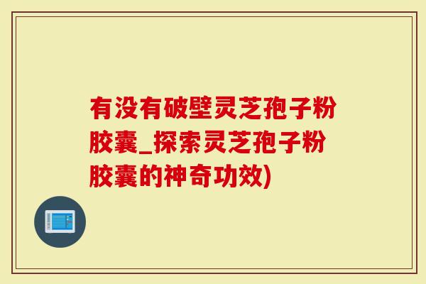 有没有破壁灵芝孢子粉胶囊_探索灵芝孢子粉胶囊的神奇功效)