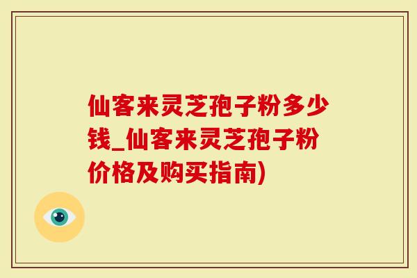 仙客来灵芝孢子粉多少钱_仙客来灵芝孢子粉价格及购买指南)