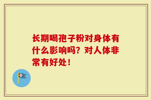 长期喝孢子粉对身体有什么影响吗？对人体非常有好处！