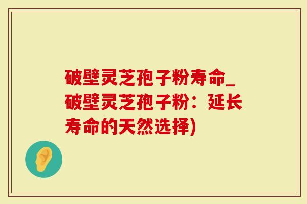 破壁灵芝孢子粉寿命_破壁灵芝孢子粉：延长寿命的天然选择)