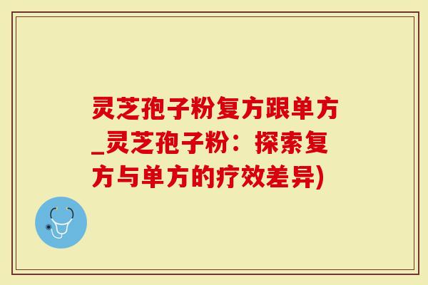 灵芝孢子粉复方跟单方_灵芝孢子粉：探索复方与单方的疗效差异)